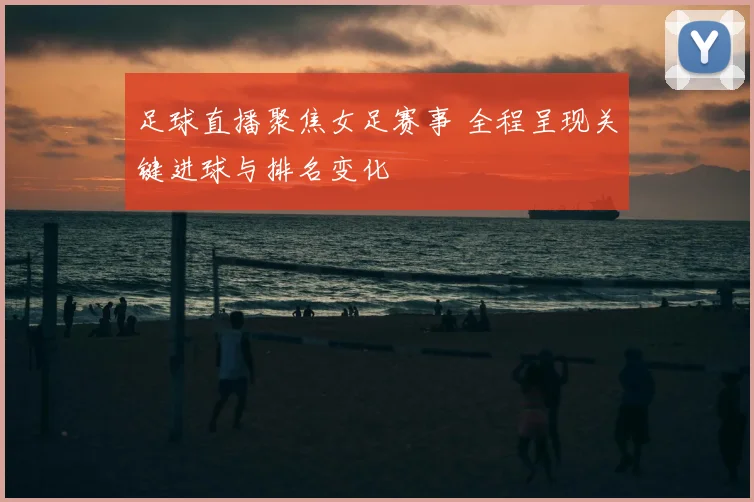 足球直播聚焦女足赛事 全程呈现关键进球与排名变化